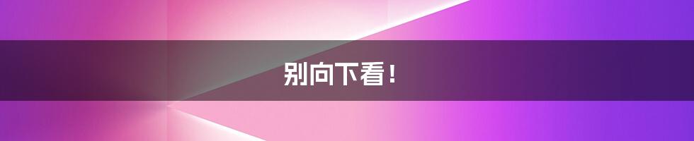 别向下看!