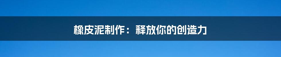 橡皮泥制作:释放你的创造力