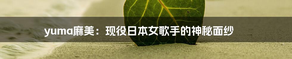 yuma麻美:现役日本女歌手的神秘面纱
