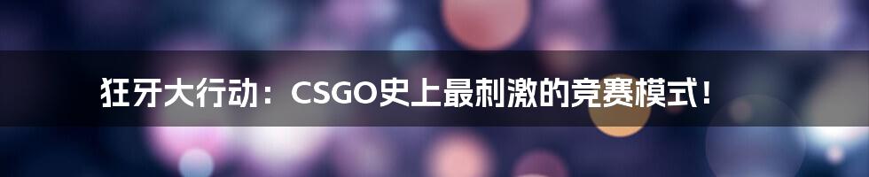 狂牙大行动:CSGO史上最刺激的竞赛模式!