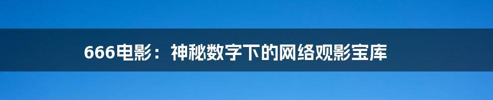 666电影:神秘数字下的网络观影宝库