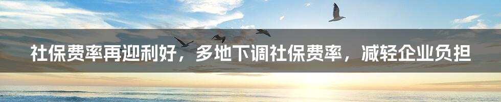 社保费率再迎利好,多地下调社保费率,减轻企业负担