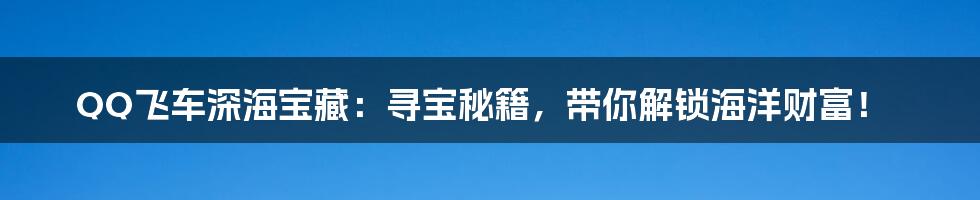 QQ飞车深海宝藏:寻宝秘籍,带你解锁海洋财富!