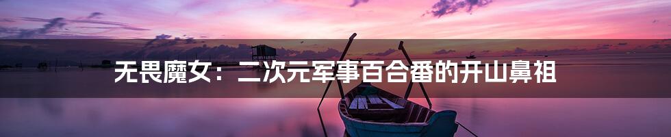 无畏魔女:二次元军事百合番的开山鼻祖