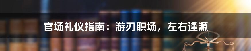 官场礼仪指南:游刃职场,左右逢源