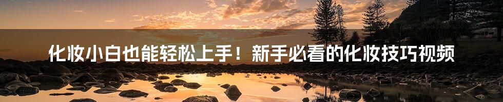 化妆小白也能轻松上手！新手必看的化妆技巧视频