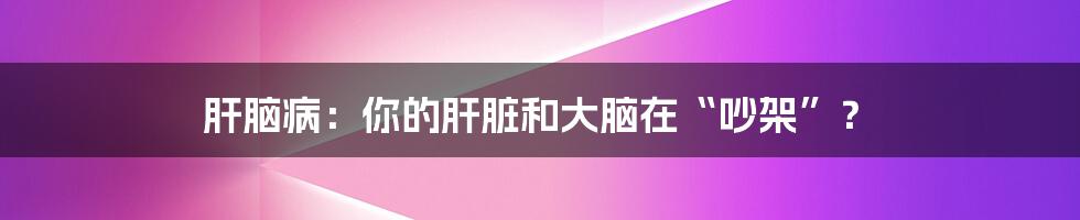 肝脑病:你的肝脏和大脑在“吵架”?