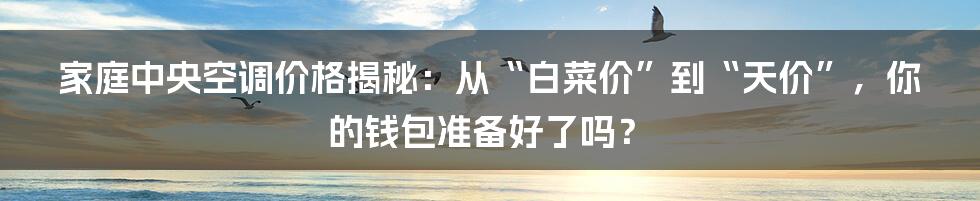 家庭中央空调价格揭秘:从“白菜价”到“天价”,你的钱包准备好了吗?