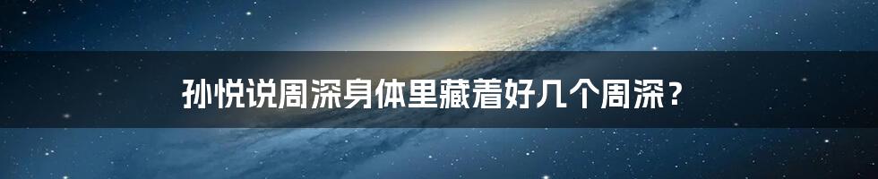 孙悦说周深身体里藏着好几个周深?