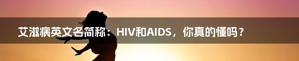 艾滋病英文名简称:HIV和AIDS,你真的懂吗?