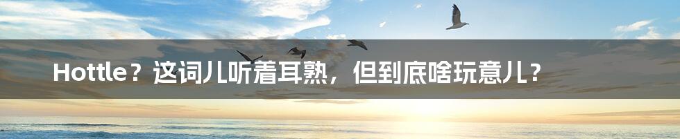 Hottle?这词儿听着耳熟,但到底啥玩意儿?