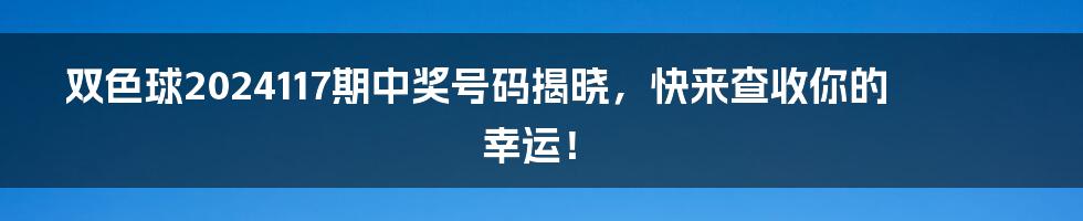 双色球2024117期中奖号码揭晓,快来查收你的幸运!