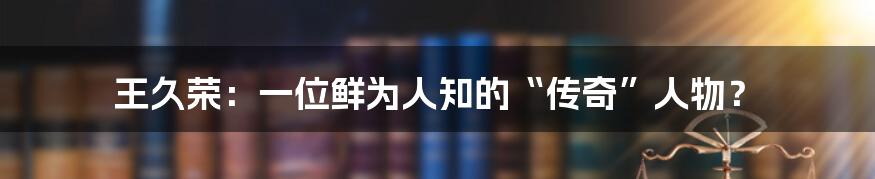 王久荣:一位鲜为人知的“传奇”人物?