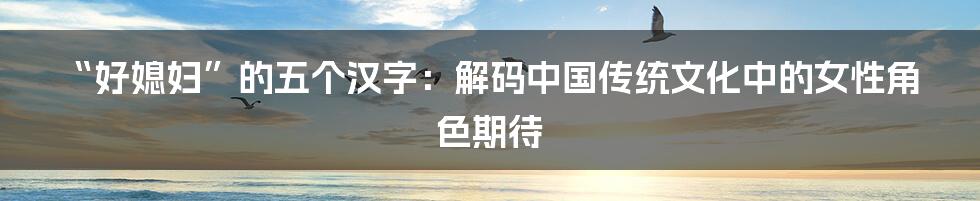 “好媳妇”的五个汉字:解码中国传统文化中的女性角色期待