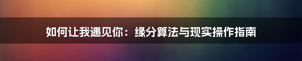 如何让我遇见你:缘分算法与现实操作指南