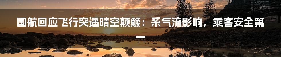 国航回应飞行突遇晴空颠簸:系气流影响,乘客安全第一