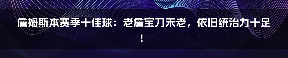 詹姆斯本赛季十佳球:老詹宝刀未老,依旧统治力十足!