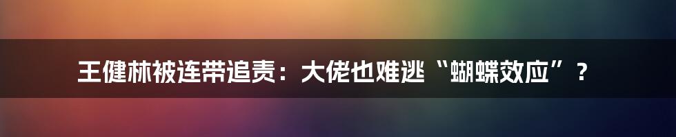 王健林被连带追责:大佬也难逃“蝴蝶效应”?
