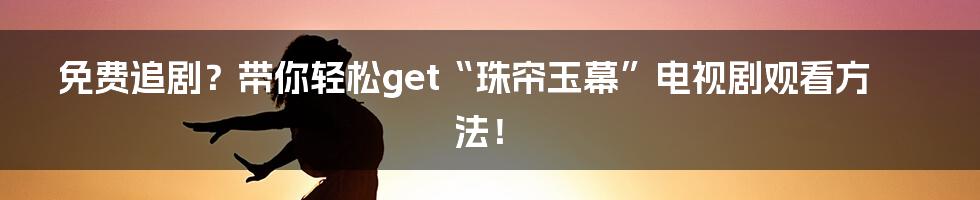 免费追剧?带你轻松get“珠帘玉幕”电视剧观看方法!