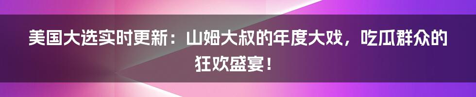 美国大选实时更新:山姆大叔的年度大戏,吃瓜群众的狂欢盛宴!