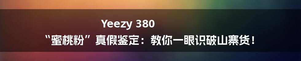 Yeezy 380 “蜜桃粉”真假鉴定：教你一眼识破山寨货！
