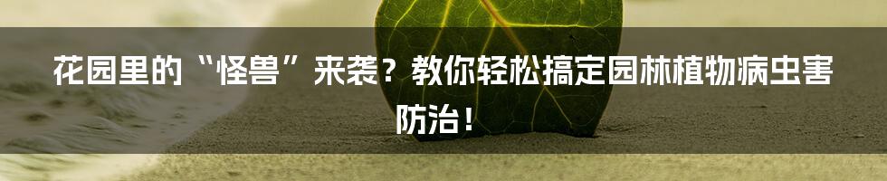 花园里的“怪兽”来袭?教你轻松搞定园林植物病虫害防治!