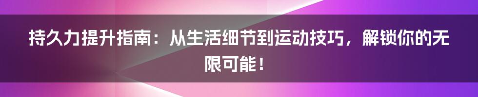 持久力提升指南:从生活细节到运动技巧,解锁你的无限可能!