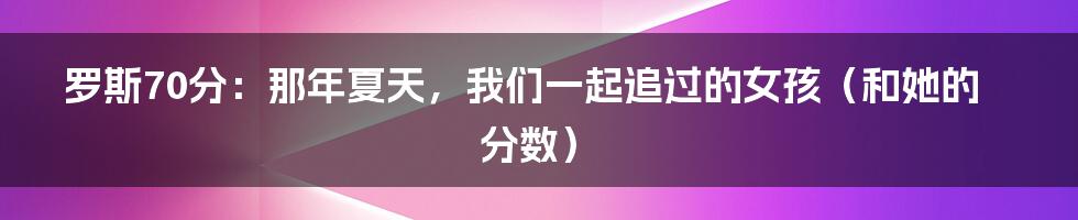 罗斯70分：那年夏天，我们一起追过的女孩（和她的分数）
