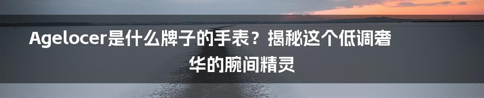Agelocer是什么牌子的手表?揭秘这个低调奢华的腕间精灵