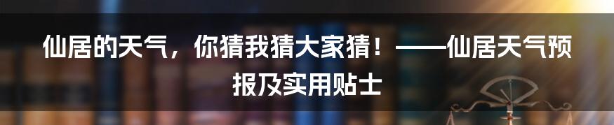 仙居的天气，你猜我猜大家猜！——仙居天气预报及实用贴士