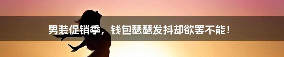 男装促销季,钱包瑟瑟发抖却欲罢不能!