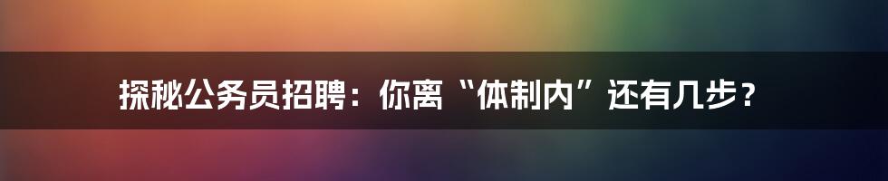 探秘公务员招聘:你离“体制内”还有几步?