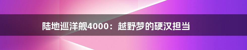 陆地巡洋舰4000:越野梦的硬汉担当
