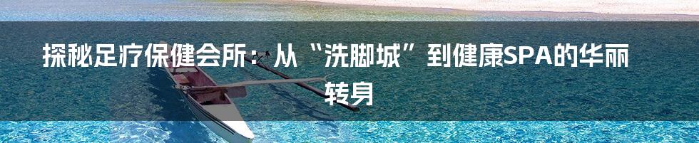 探秘足疗保健会所:从“洗脚城”到健康SPA的华丽转身