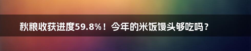 秋粮收获进度59.8%!今年的米饭馒头够吃吗?
