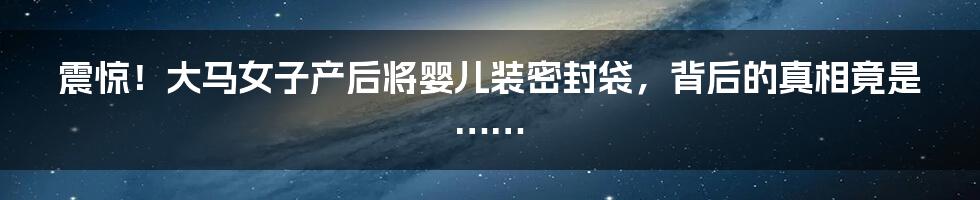 震惊!大马女子产后将婴儿装密封袋,背后的真相竟是……