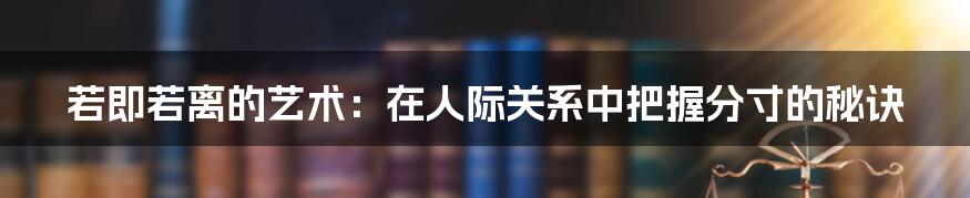 若即若离的艺术:在人际关系中把握分寸的秘诀