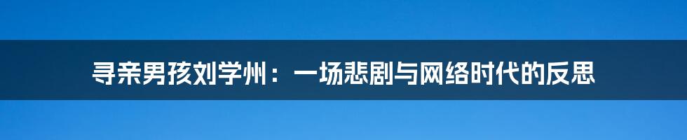 寻亲男孩刘学州:一场悲剧与网络时代的反思