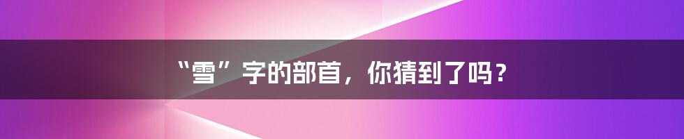 “雪”字的部首,你猜到了吗?