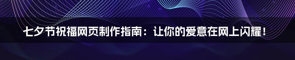 七夕节祝福网页制作指南:让你的爱意在网上闪耀!