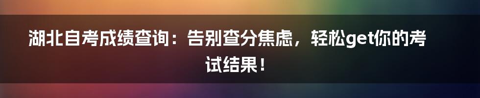 湖北自考成绩查询:告别查分焦虑,轻松get你的考试结果!