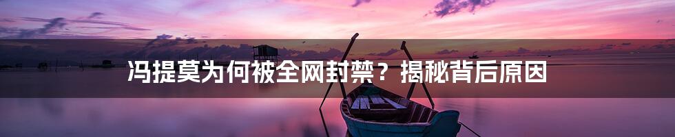 冯提莫为何被全网封禁?揭秘背后原因
