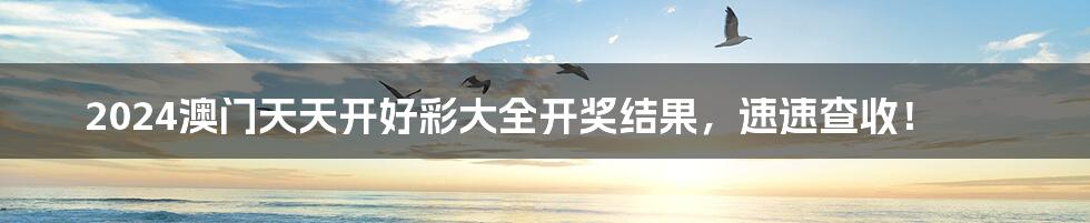 2024澳门天天开好彩大全开奖结果，速速查收！