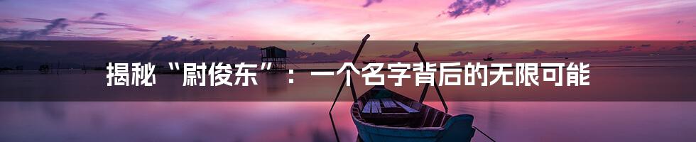 揭秘“尉俊东”:一个名字背后的无限可能