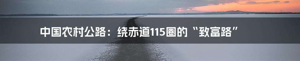 中国农村公路:绕赤道115圈的“致富路”