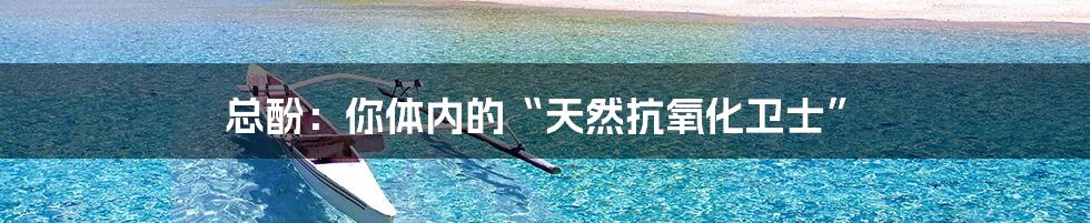 总酚:你体内的“天然抗氧化卫士”