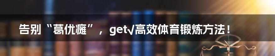 告别“葛优瘫”，get√高效体育锻炼方法！
