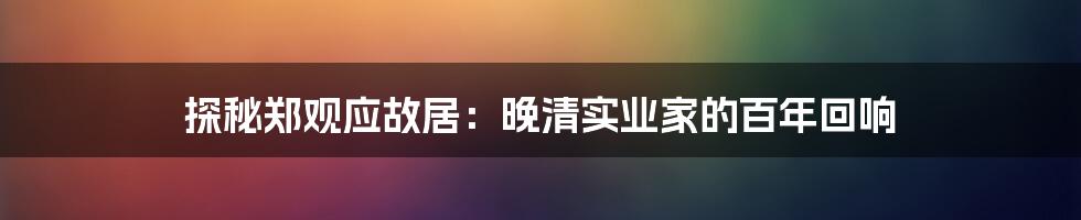 探秘郑观应故居:晚清实业家的百年回响
