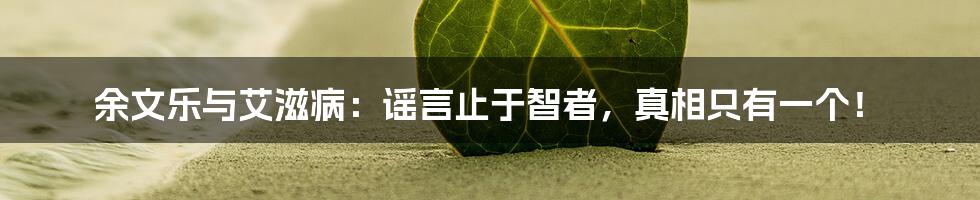余文乐与艾滋病:谣言止于智者,真相只有一个!