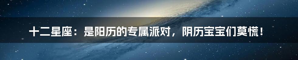 十二星座:是阳历的专属派对,阴历宝宝们莫慌!